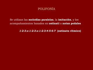 POLIFONÍA Se utilizan las  melodías paralelas , la  imitación , y los acompañamientos basados en  ostinati  o  notas pedales 1-2-3-x-1-2-3-x-1-2-3-4-5-6-7  (ostinato rítmico) 