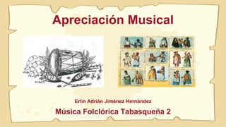Apreciación Musical
Erlin Adrián Jiménez Hernández
Música Folclórica Tabasqueña 2
 