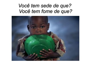 Você tem sede de que?
Você tem fome de que?

 