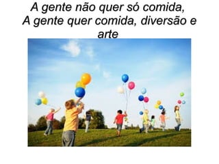 A gente não quer só comida,
A gente quer comida, diversão e
arte

 