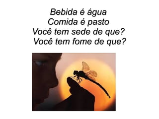Bebida é água
Comida é pasto
Você tem sede de que?
Você tem fome de que?

 