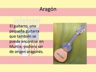 Aragón    El guitarro, una pequeña guitarra que también se puede encontrar en Murcia, pudiera ser de origen aragonés.