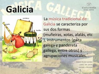 Galicia   La música tradicional de Galicia se caracteriza por sus dos formas (muñeiras, xotas, alalás, etc), instrumentos (gaita galega y pandereta gallega, entre otros) y agrupaciones musicales.