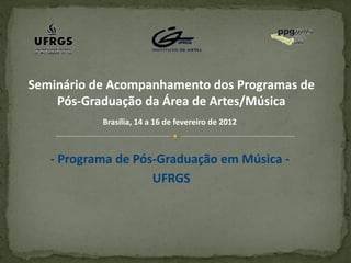 Seminário de Acompanhamento dos Programas de
    Pós-Graduação da Área de Artes/Música
           Brasília, 14 a 16 de fevereiro de 2012



   - Programa de Pós-Graduação em Música -
                    UFRGS
 