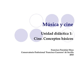 Música y cine Unidad didáctica 1:  Cine. Conceptos básicos Francisco Parralejo Masa Conservatorio Profesional ‘Francisco Guerrero’ de Sevilla 2010 