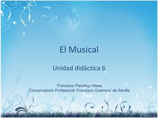 El Musical Unidaddidáctica 6 Francisco ParralejoMasa Conservatorio Profesional ‘Francisco Guerrero’ de Sevilla 