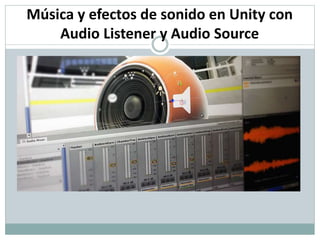 Música y efectos de sonido en Unity con
Audio Listener y Audio Source
 