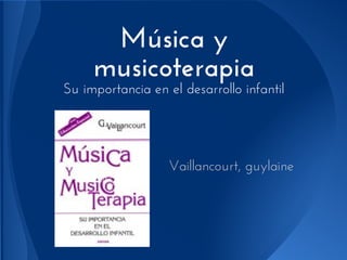 Música y
     musicoterapia
Su importancia en el desarrollo infantil




                   Vaillancourt, guylaine
 