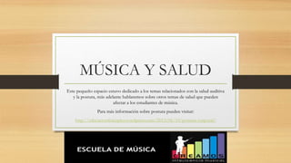 MÚSICA Y SALUD
Este pequeño espacio estuvo dedicado a los temas relacionados con la salud auditiva
y la postura, más adelante hablaremos sobre otros temas de salud que pueden
afectar a los estudiantes de música.
Para más información sobre postura pueden visitar:
http://educacionfisicaplus.wordpress.com/2013/06/10/postura-corporal/
 