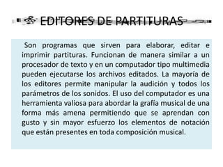       Con respecto a la Composición, el uso de la tecnología puede ayudar al estudiante a crear música al tiempo que la descubre (planificar, manipular, combinar y ordenar los elementos que intervienen). El hecho de que el computador no presente problemas interpretativos posibilita que las creaciones tengan un nivel técnico más elevado que el que tendrían sin su uso. Utilizando recursos tecnológicos se puede llegar a crear piezas para todo tipo de agrupaciones instrumentales. Además, la gama de timbres que incorpora la tecnología MIDI enriquece notablemente el espectro de sonidos y recursos sonoros que se pueden utilizar en el aula. 