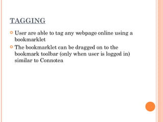 TAGGING User are able to tag any webpage online using a bookmarklet The bookmarklet can be dragged on to the bookmark toolbar (only when user is logged in) similar to Connotea 