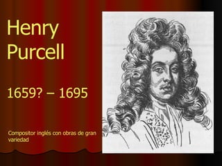 1659? – 1695 Henry Purcell Compositor inglés con obras de gran variedad 