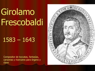 1583 – 1643 Girolamo Frescobaldi Compositor de toccatas, fantasías, canzonas y ricercares para órgano y clave 