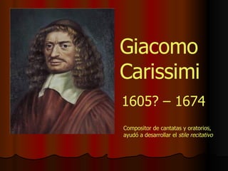 Giacomo Carissimi 1605? – 1674 Compositor de cantatas y oratorios, ayudó a desarrollar el  stile recitativo 