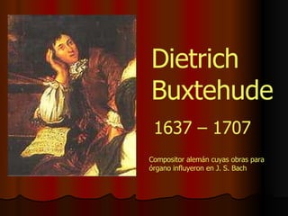Dietrich Buxtehude 1637 – 1707 Compositor alemán cuyas obras para órgano influyeron en J. S. Bach 