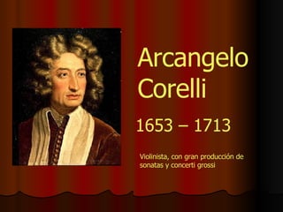 Arcangelo Corelli 1653 – 1713 Violinista, con gran producción de sonatas y concerti grossi 
