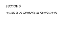 LECCION 3
• MANEJO DE LAS COMPLICACIONES POSTOPERATORIAS
 