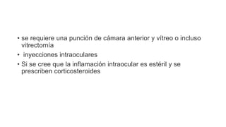 • se requiere una punción de cámara anterior y vítreo o incluso
vitrectomía
• inyecciones intraoculares
• Si se cree que la inflamación intraocular es estéril y se
prescriben corticosteroides
 