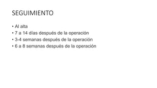 SEGUIMIENTO
• Al alta
• 7 a 14 días después de la operación
• 3-4 semanas después de la operación
• 6 a 8 semanas después de la operación
 