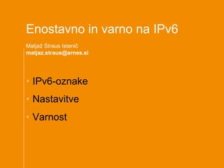 Enostavno in varno na IPv6
Matjaž Straus Istenič
matjaz.straus@arnes.si




•  IPv6-oznake
•  Nastavitve
•  Varnost
 