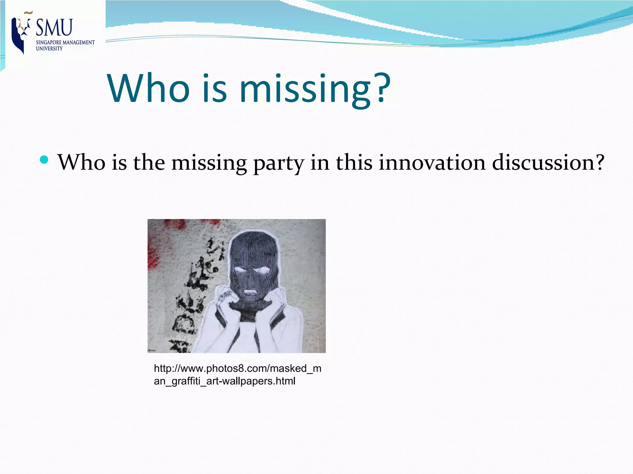 Who is missing?
 Who is the missing party in this innovation discussion?




           http://www.photos8.com/masked_m
           an_graffiti_art-wallpapers.html
 