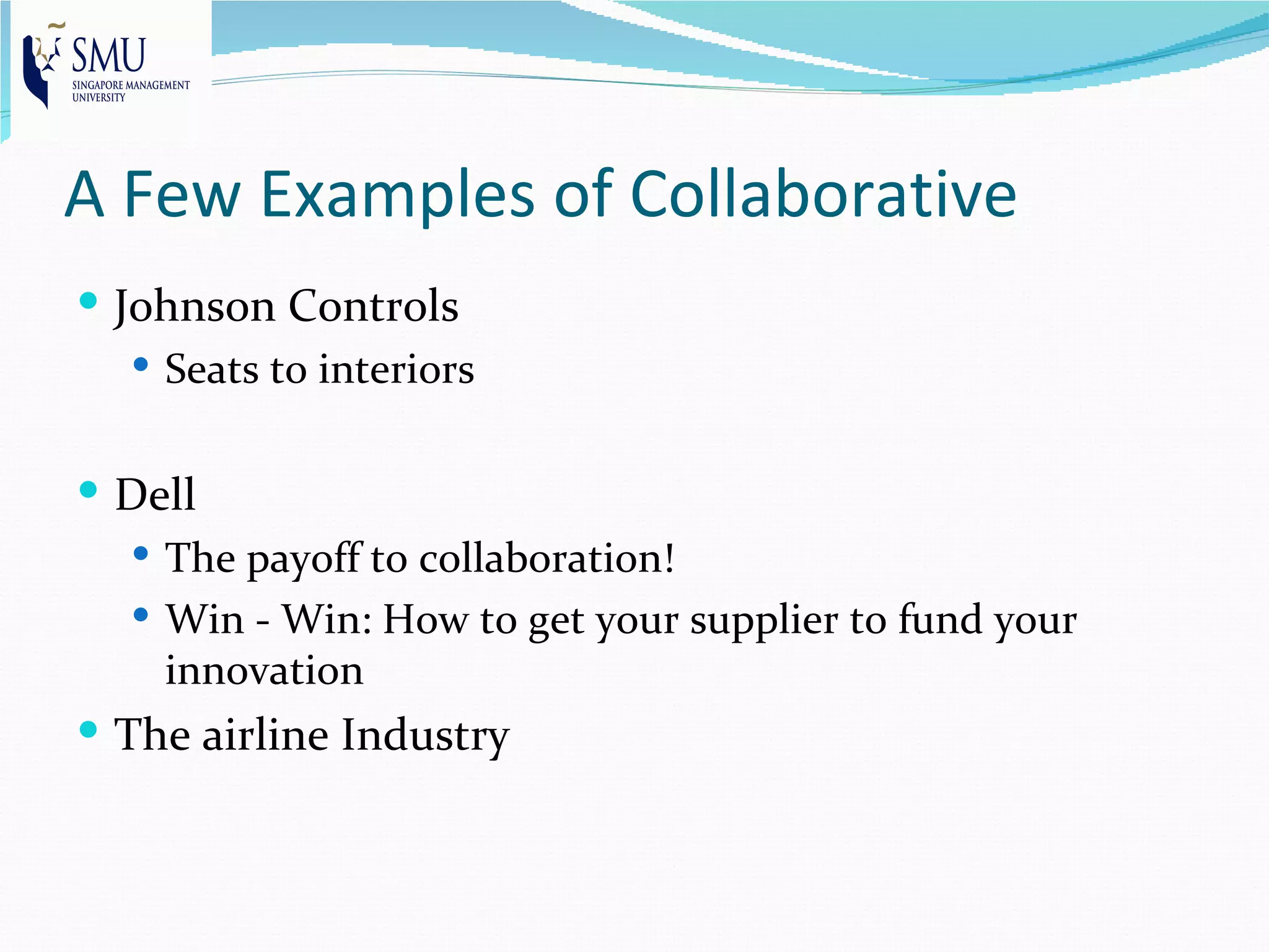 A Few Examples of Collaborative
 Johnson Controls
    Seats to interiors


 Dell
    The payoff to collaboration!
    Win - Win: How to get your supplier to fund your
     innovation
 The airline Industry
 