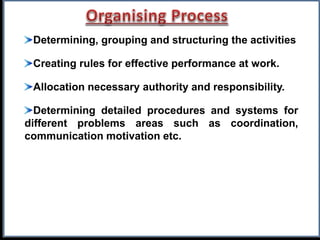 Determining, grouping and structuring the activities
Creating rules for effective performance at work.
Allocation necessary authority and responsibility.
Determining detailed procedures and systems for
different problems areas such as coordination,
communication motivation etc.
 
