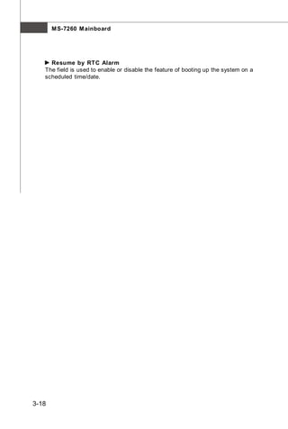 M S-7260 M ainboard




     Resume by RTC Alarm
   The field is used to enable or disable the feature of booting up the system on a
   scheduled time/date.




3-18
 