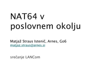 NAT64 v
poslovnem okolju
Matjaž Straus Istenič, Arnes, Go6
matjaz.straus@arnes.si


srečanje LANCom
 