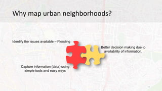 Why map urban neighborhoods?
Identify the issues available – Flooding
Capture information (data) using
simple tools and ea...