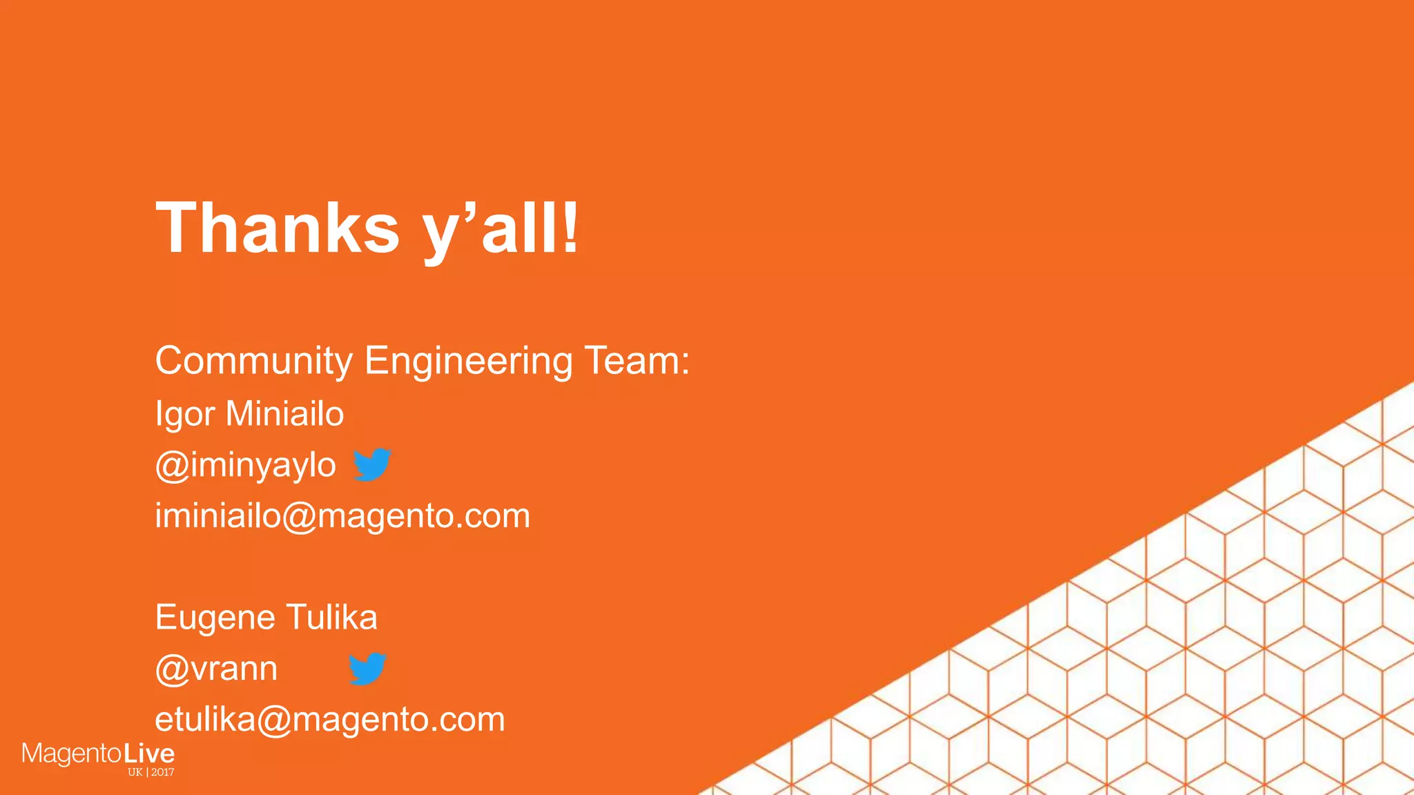 Community Engineering Team: Igor Miniailo @iminyaylo iminiailo@magento.com Eugene Tulika @vrann etulika@magento.com Thanks y’all! 