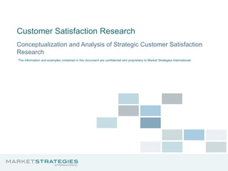 Customer Satisfaction Research Conceptualization and Analysis of Strategic Customer Satisfaction Research The information and examples contained in this document are confidential and proprietary to Market Strategies International. 