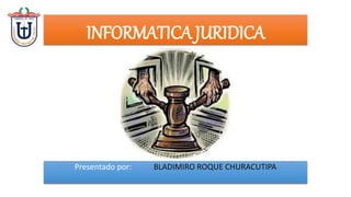 INFORMATICA JURIDICA
Presentado por: BLADIMIRO ROQUE CHURACUTIPA
 