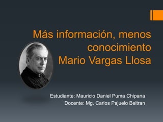 Más información, menos
conocimiento
Mario Vargas Llosa
Estudiante: Mauricio Daniel Puma Chipana
Docente: Mg. Carlos Pajuelo Beltran
 