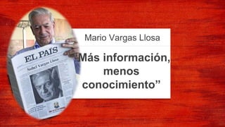 “Más información,
menos
conocimiento”
Mario Vargas Llosa
 