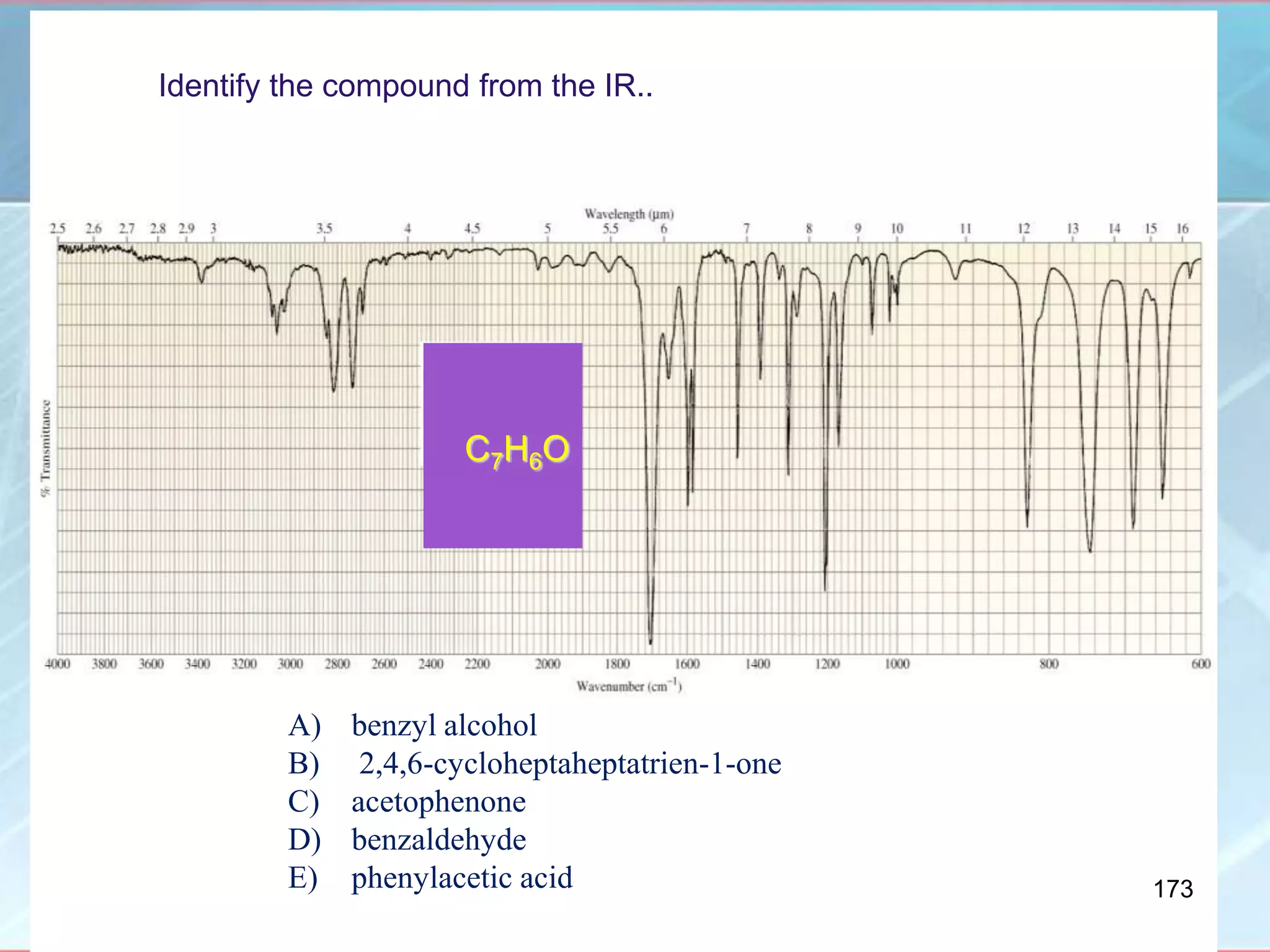 A) benzyl alcohol
B) 2,4,6-cycloheptaheptatrien-1-one
C) acetophenone
D) benzaldehyde
E) phenylacetic acid
C7H6O
Identify the compound from the IR..
173
 