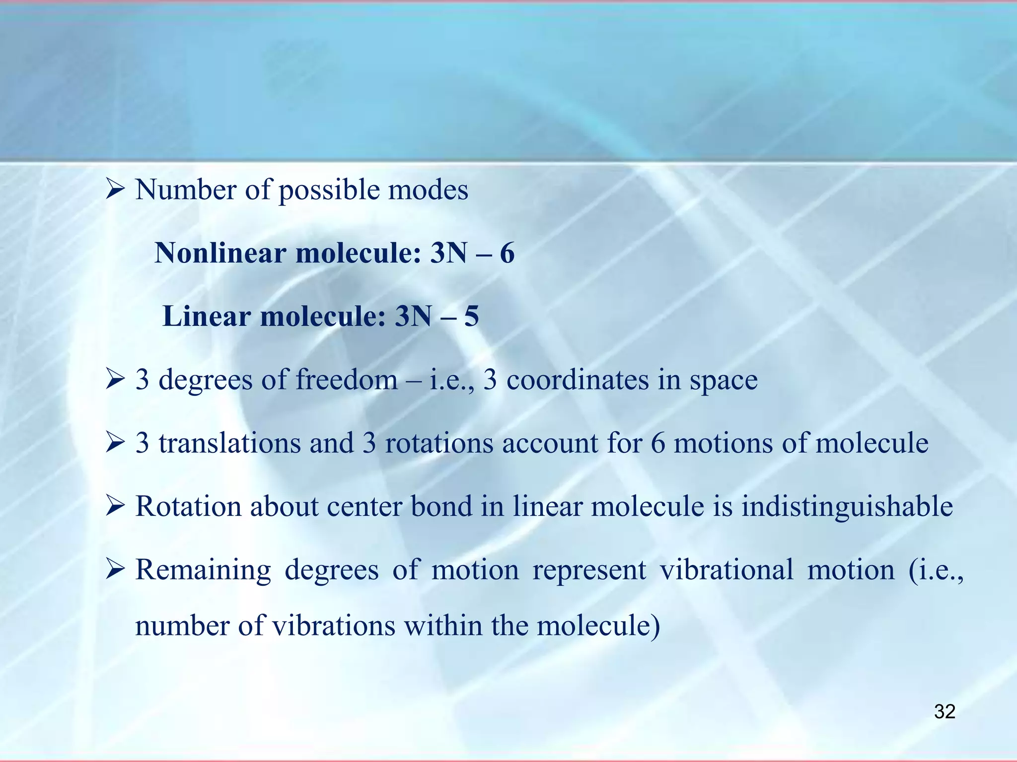  Number of possible modes
Nonlinear molecule: 3N – 6
Linear molecule: 3N – 5
 3 degrees of freedom – i.e., 3 coordinates in space
 3 translations and 3 rotations account for 6 motions of molecule
 Rotation about center bond in linear molecule is indistinguishable
 Remaining degrees of motion represent vibrational motion (i.e.,
number of vibrations within the molecule)
32
 