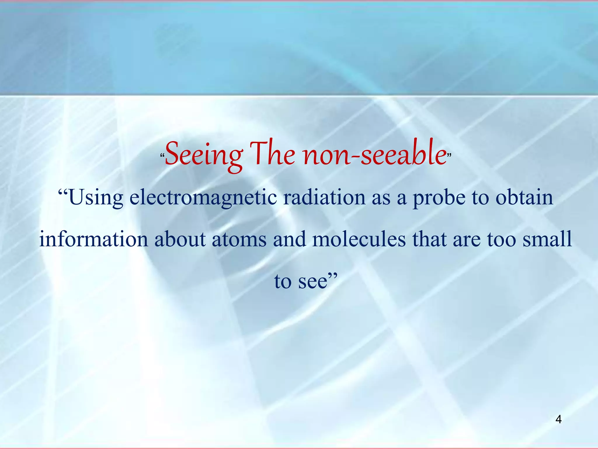 “Seeing The non-seeable”
“Using electromagnetic radiation as a probe to obtain
information about atoms and molecules that are too small
to see”
4
 