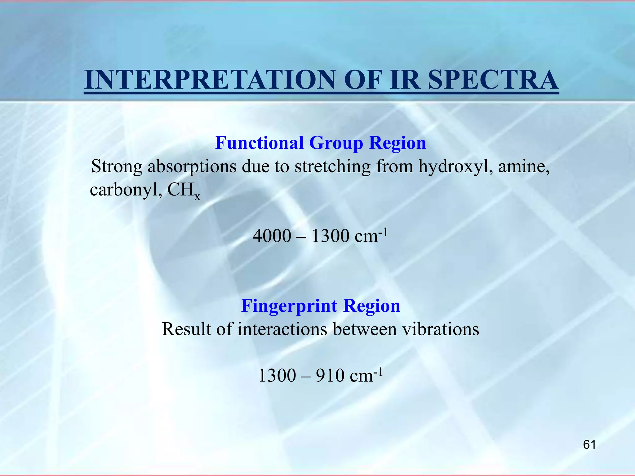 INTERPRETATION OF IR SPECTRA
Functional Group Region
Strong absorptions due to stretching from hydroxyl, amine,
carbonyl, CHx
4000 – 1300 cm-1
Fingerprint Region
Result of interactions between vibrations
1300 – 910 cm-1
61
 