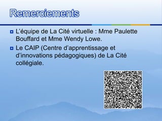 L’équipe de La Cité virtuelle : Mme Paulette Bouffard et Mme Wendy Lowe.Le CAIP (Centre d’apprentissage et d’innovationspédagogiques) de La Citécollégiale.Remerciements