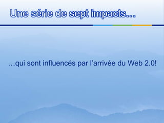 Unesérie de sept impacts……qui sontinfluencés par l’arrivée du Web 2.0!