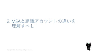 2. MSAと組織アカウントの違いを
理解すべし
Copyright© 2018, @yuiashikaga All Rights Reserved.
14
 