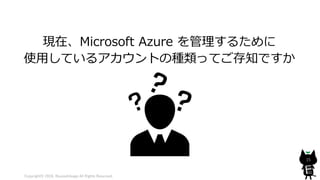 Copyright© 2018, @yuiashikaga All Rights Reserved.
15
現在、Microsoft Azure を管理するために
使用しているアカウントの種類ってご存知ですか
 
