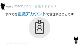 Azure でのアカウント管理 おすすめは
Copyright© 2018, @yuiashikaga All Rights Reserved.
18
すべてを組織アカウントで管理することです
 