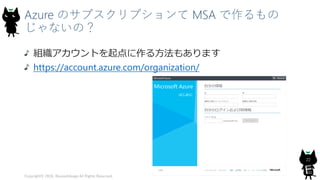 Azure のサブスクリプションて MSA で作るもの
じゃないの？
組織アカウントを起点に作る方法もあります
https://account.azure.com/organization/
Copyright© 2018, @yuiashikaga All Rights Reserved.
22
 