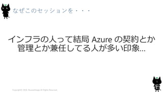 なぜこのセッションを・・・
インフラの人って結局 Azure の契約とか
管理とか兼任してる人が多い印象…
Copyright© 2018, @yuiashikaga All Rights Reserved.
5
 