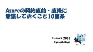 Azureの契約直前・直後に
意識しておくこと10箇条
Interact 2018
@yuiashikaga
 