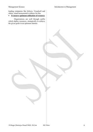 Management Science Introduction to Management
leading companies like Infosys, Visualsoft and
others, stand monumental evidence for this
• It ensures optimum utilisation of resource
Organisations are well through outfits
which deploy resources, strategically to achieve
the given goals in an optimum manner.
N.Durga Chaitanya Prasad MBA, M.Com MS Notes 8
 