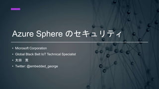 Azure Sphere のセキュリティ
• Microsoft Corporation
• Global Black Belt IoT Technical Specialist
• 太田 寛
• Twitter: @embedded_george
 