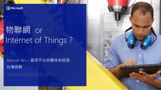 物聯網 or
Internet of Things ?
Herman Wu / 資深平台架構技術經理
台灣微軟
hermanwu@Microsoft.com
 